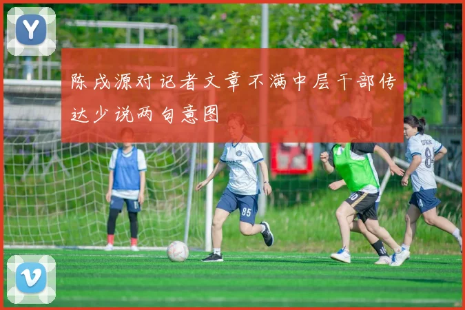 陈戌源对记者文章不满中层干部传达少说两句意图