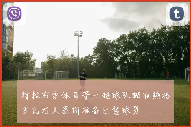 特拉布宗体育等土超球队瞄准热格罗瓦尤文图斯准备出售球员