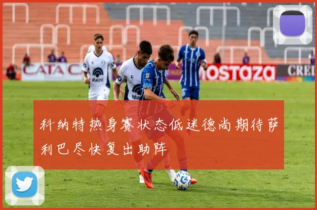 科纳特热身赛状态低迷德尚期待萨利巴尽快复出助阵