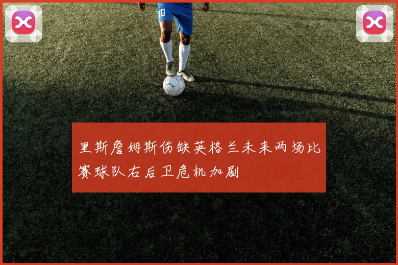 里斯詹姆斯伤缺英格兰未来两场比赛球队右后卫危机加剧