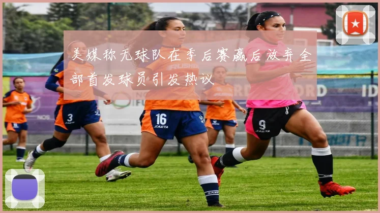 美媒称无球队在季后赛赢后放弃全部首发球员引发热议