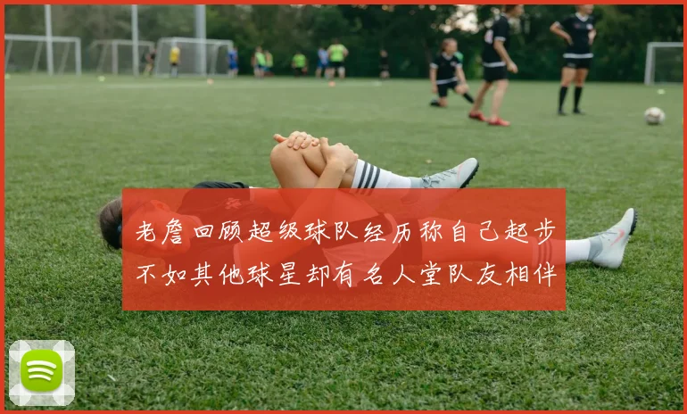 老詹回顾超级球队经历称自己起步不如其他球星却有名人堂队友相伴