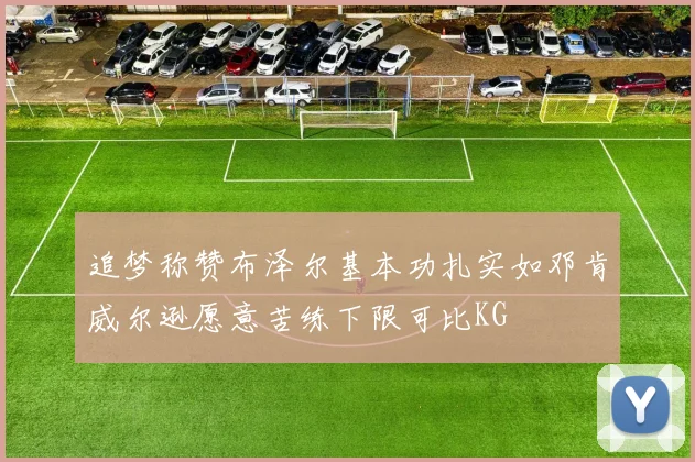 追梦称赞布泽尔基本功扎实如邓肯威尔逊愿意苦练下限可比KG