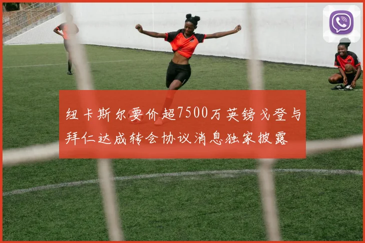 纽卡斯尔要价超7500万英镑戈登与拜仁达成转会协议消息独家披露