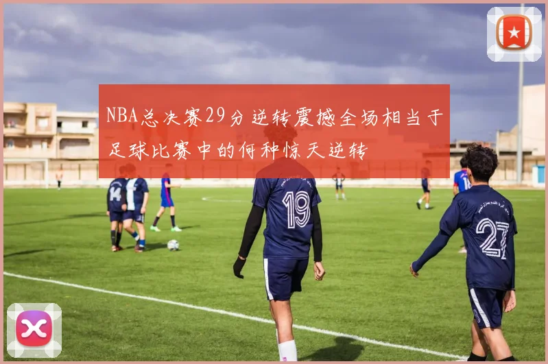 NBA总决赛29分逆转震撼全场相当于足球比赛中的何种惊天逆转