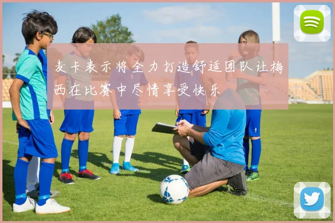 麦卡表示将全力打造舒适团队让梅西在比赛中尽情享受快乐