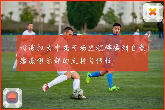 特谢拉为申花百场里程碑感到自豪感谢俱乐部的支持与信任