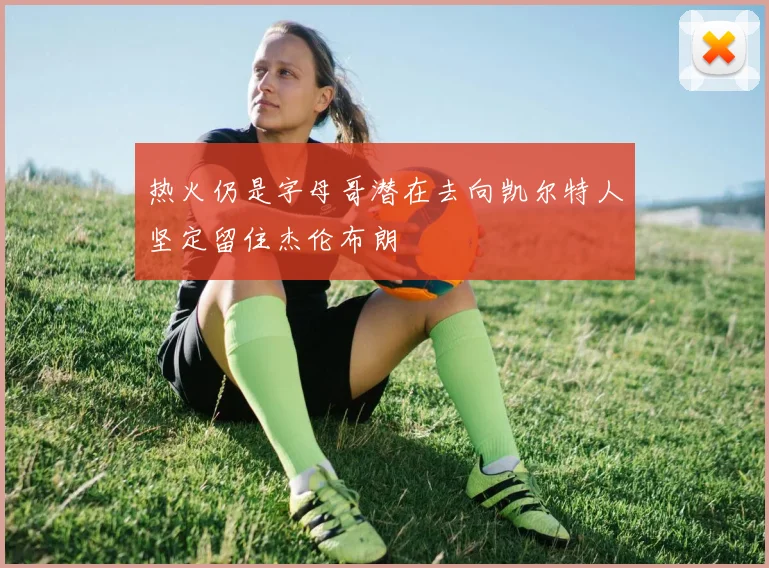 热火仍是字母哥潜在去向凯尔特人坚定留住杰伦布朗