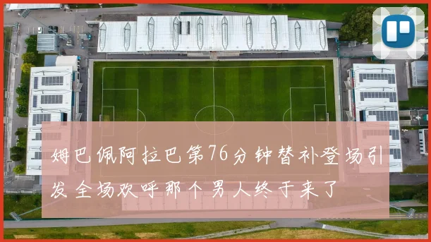 姆巴佩阿拉巴第76分钟替补登场引发全场欢呼那个男人终于来了