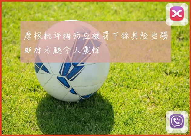 摩根批评梅西应被罚下称其险些踢断对方腿令人震惊