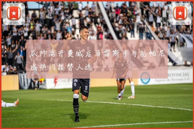 瓜帅离开曼城后马雷斯卡与孔帕尼成热门接替人选