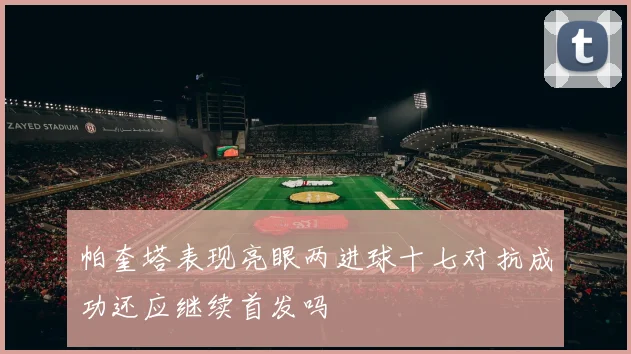 帕奎塔表现亮眼两进球十七对抗成功还应继续首发吗