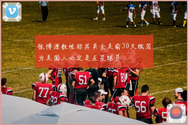 张博源教练称其具全美前30天赋若为美国人必定是五星球员