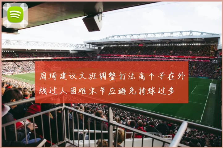 周琦建议文班调整打法高个子在外线过人困难末节应避免持球过多