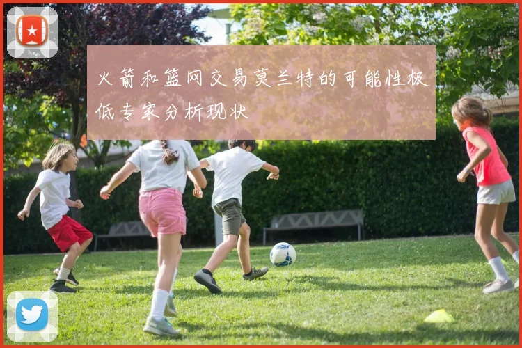 火箭和篮网交易莫兰特的可能性极低专家分析现状