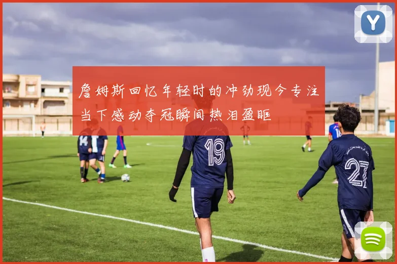 詹姆斯回忆年轻时的冲劲现今专注当下感动夺冠瞬间热泪盈眶