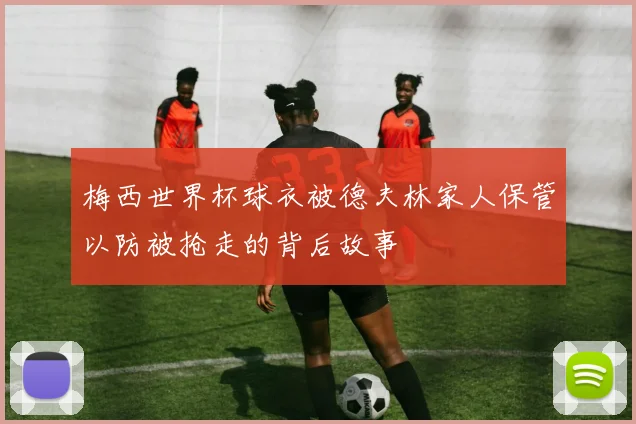 梅西世界杯球衣被德夫林家人保管以防被抢走的背后故事