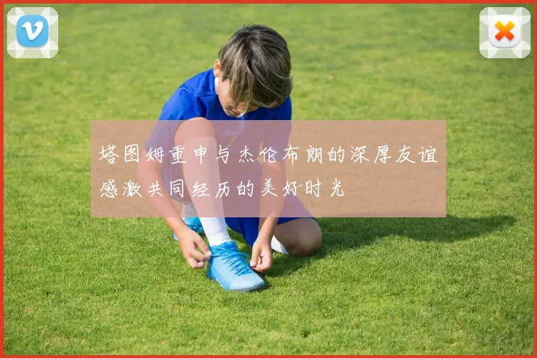 塔图姆重申与杰伦布朗的深厚友谊感激共同经历的美好时光
