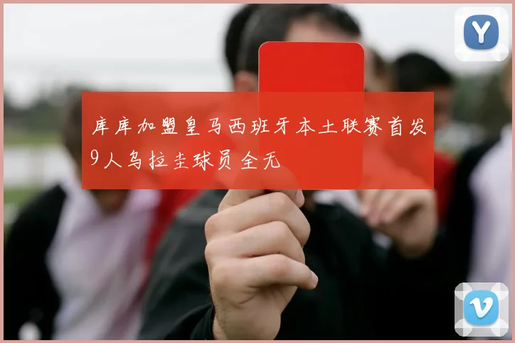 库库加盟皇马西班牙本土联赛首发9人乌拉圭球员全无
