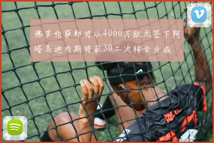 佛罗伦萨即将以4000万欧元签下阿塔乌迪内斯将获30二次转会分成