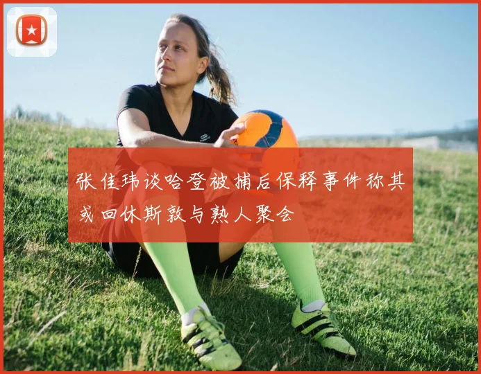 张佳玮谈哈登被捕后保释事件称其或回休斯敦与熟人聚会