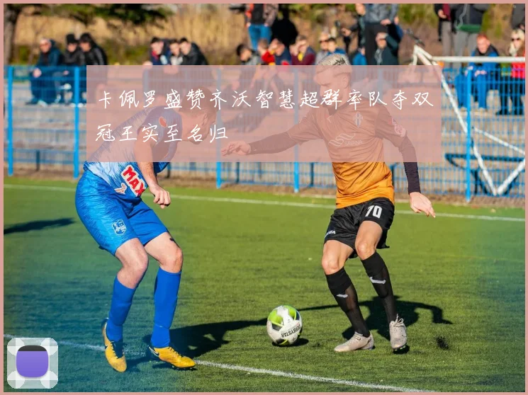 卡佩罗盛赞齐沃智慧超群率队夺双冠王实至名归