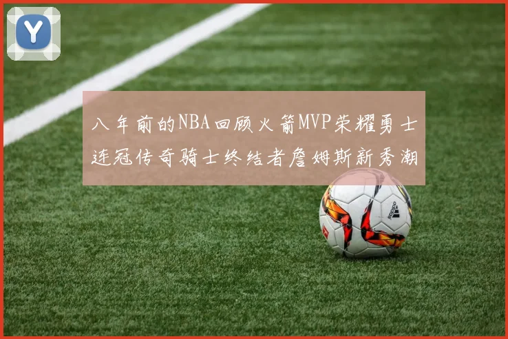 八年前的NBA回顾火箭MVP荣耀勇士连冠传奇骑士终结者詹姆斯新秀潮流涌动