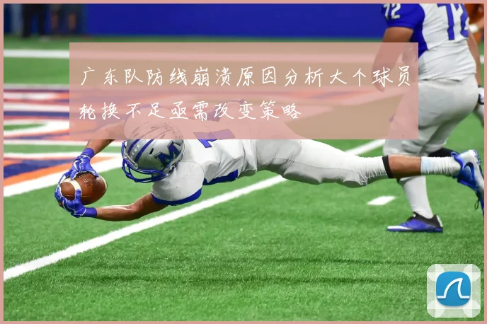 广东队防线崩溃原因分析大个球员轮换不足亟需改变策略