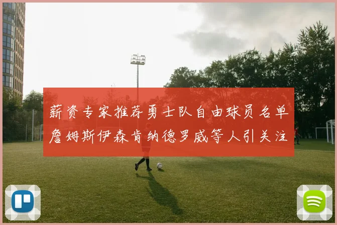 薪资专家推荐勇士队自由球员名单詹姆斯伊森肯纳德罗威等人引关注