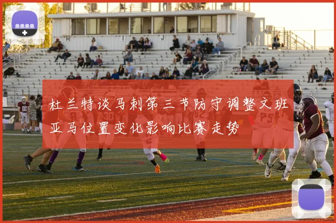 杜兰特谈马刺第三节防守调整文班亚马位置变化影响比赛走势