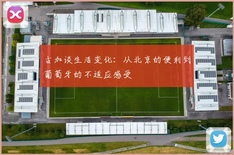 古加谈生活变化：从北京的便利到葡萄牙的不适应感受